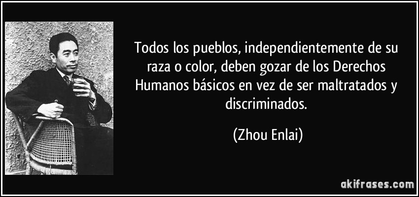 Todos los pueblos, independientemente de su raza o color, deben gozar de los Derechos Humanos básicos en vez de ser maltratados y discriminados. (Zhou Enlai)
