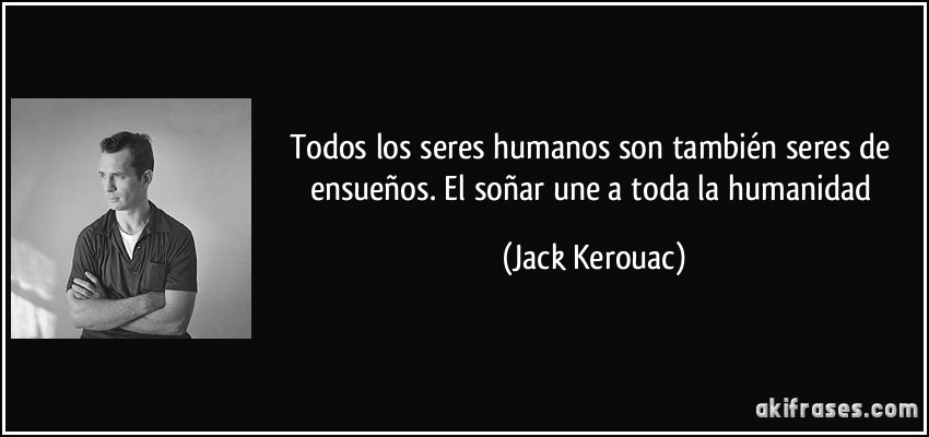 Todos los seres humanos son también seres de ensueños. El soñar une a toda la humanidad (Jack Kerouac)