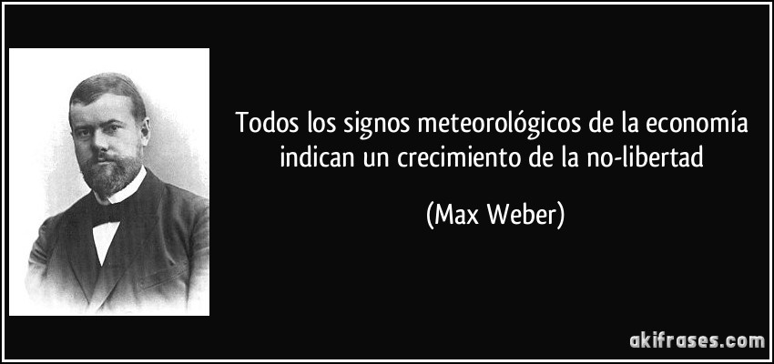 Todos los signos meteorológicos de la economía indican un crecimiento de la no-libertad (Max Weber)