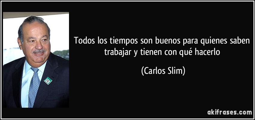 Todos los tiempos son buenos para quienes saben trabajar y tienen con qué hacerlo (Carlos Slim)