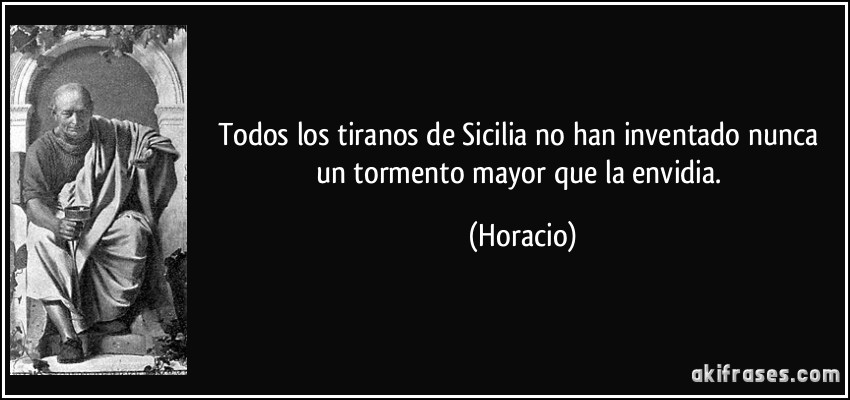 Todos los tiranos de Sicilia no han inventado nunca un tormento mayor que la envidia. (Horacio)