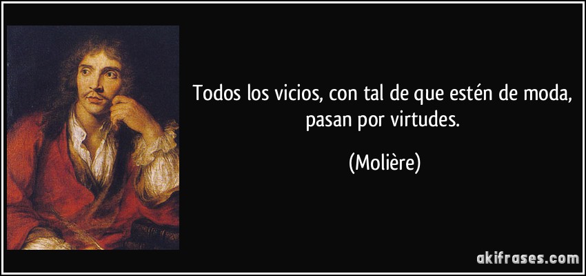 Todos los vicios, con tal de que estén de moda, pasan por virtudes. (Molière)