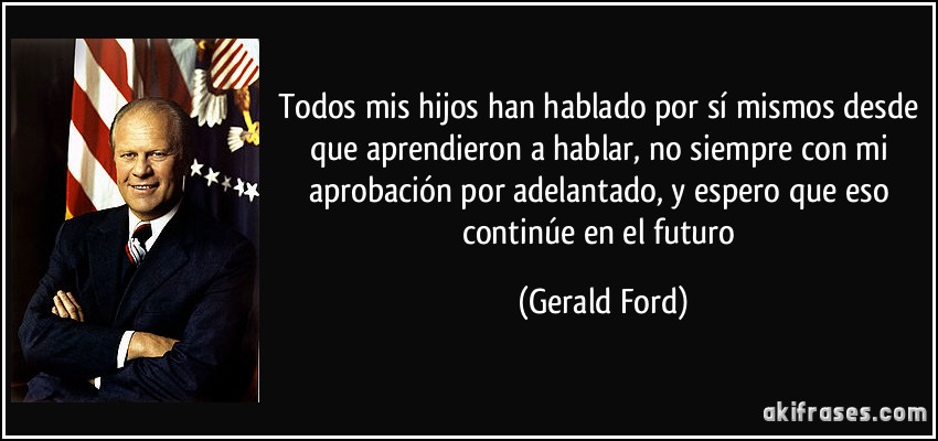 Todos mis hijos han hablado por sí mismos desde que aprendieron a hablar, no siempre con mi aprobación por adelantado, y espero que eso continúe en el futuro (Gerald Ford)