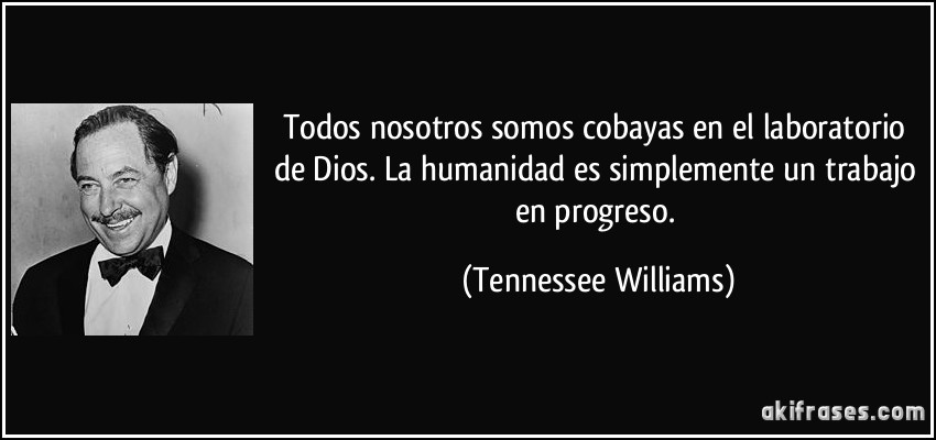 Todos nosotros somos cobayas en el laboratorio de Dios. La humanidad es simplemente un trabajo en progreso. (Tennessee Williams)