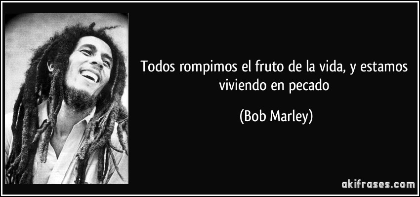 Todos rompimos el fruto de la vida, y estamos viviendo en pecado (Bob Marley)