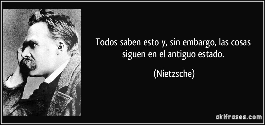 Todos saben esto y, sin embargo, las cosas siguen en el antiguo estado. (Nietzsche)