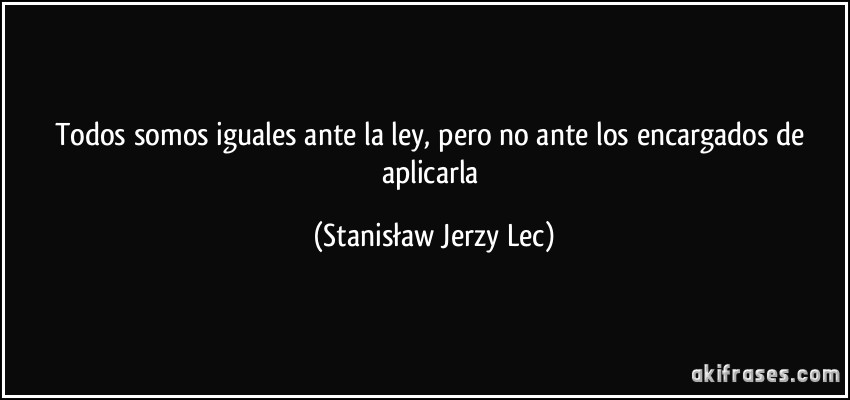 Todos somos iguales ante la ley, pero no ante los encargados de aplicarla (Stanisław Jerzy Lec)