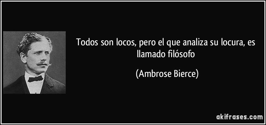 Todos son locos, pero el que analiza su locura, es llamado filósofo (Ambrose Bierce)