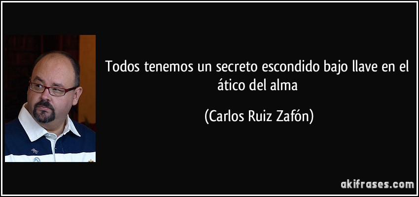 Todos tenemos un secreto escondido bajo llave en el ático del alma (Carlos Ruiz Zafón)