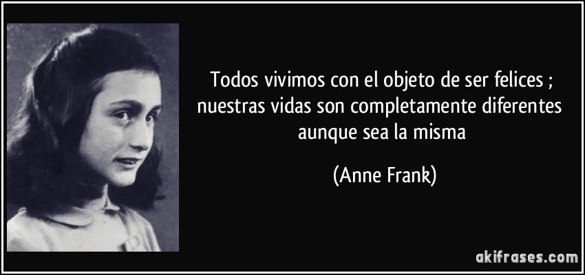 Todos vivimos con el objeto de ser felices ; nuestras vidas son completamente diferentes aunque sea la misma (Anne Frank)