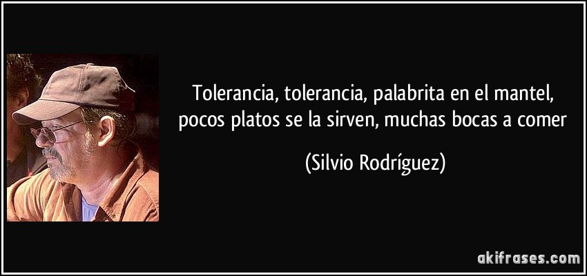 Tolerancia, tolerancia, palabrita en el mantel, pocos platos se la sirven, muchas bocas a comer (Silvio Rodríguez)