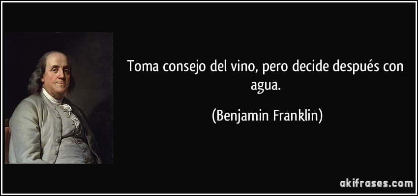 Toma consejo del vino, pero decide después con agua. (Benjamin Franklin)