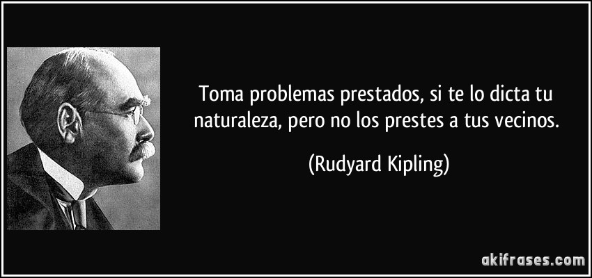 Toma problemas prestados, si te lo dicta tu naturaleza, pero no los prestes a tus vecinos. (Rudyard Kipling)