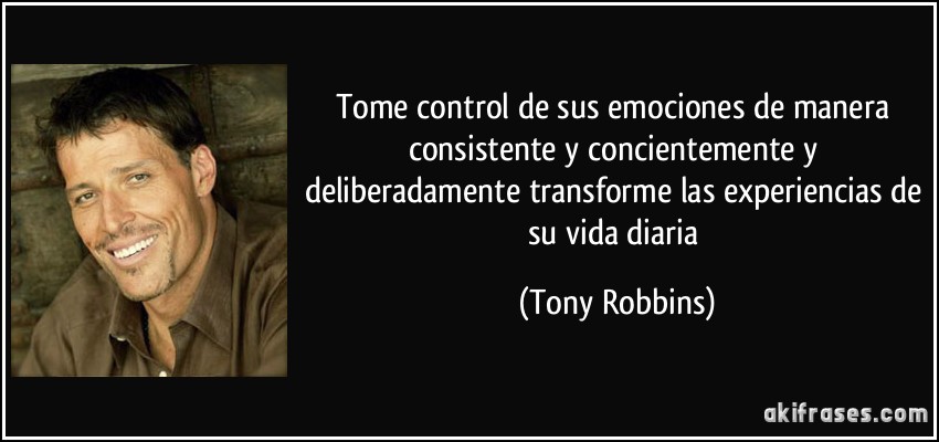 Tome control de sus emociones de manera consistente y concientemente y deliberadamente transforme las experiencias de su vida diaria (Tony Robbins)