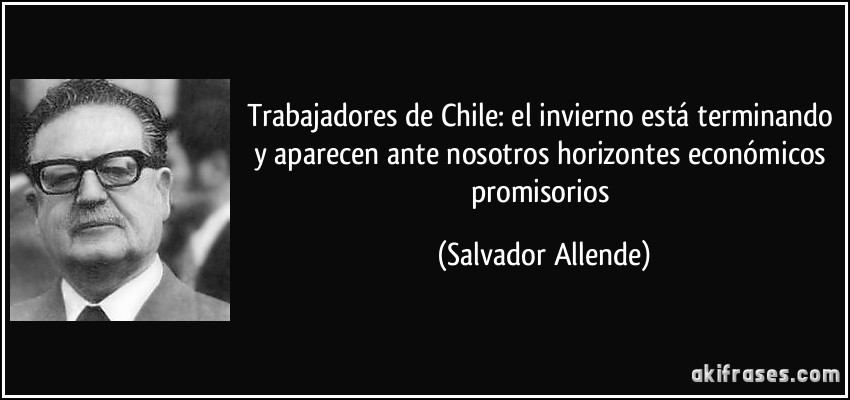 Trabajadores de Chile: el invierno está terminando y aparecen ante nosotros horizontes económicos promisorios (Salvador Allende)