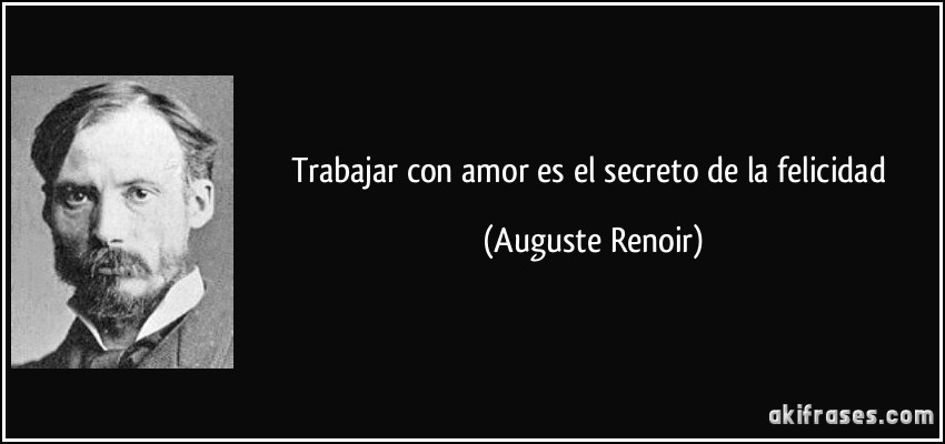 Trabajar con amor es el secreto de la felicidad (Auguste Renoir)