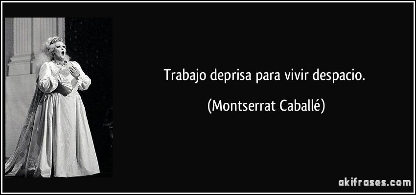 Trabajo deprisa para vivir despacio. (Montserrat Caballé)