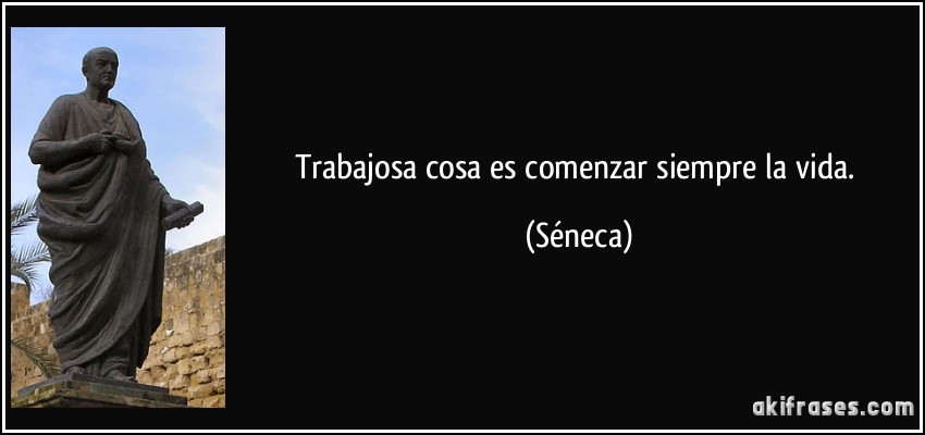 Trabajosa cosa es comenzar siempre la vida. (Séneca)