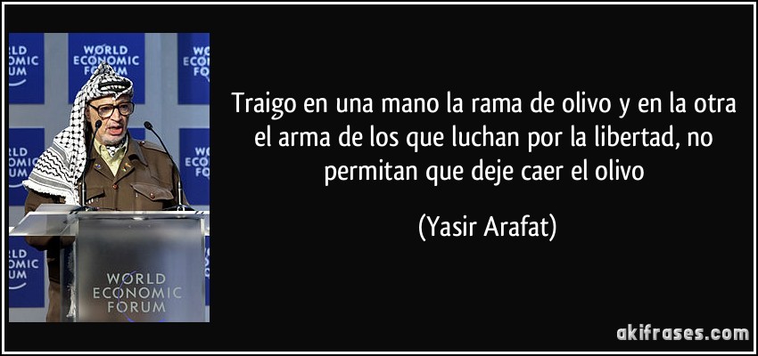 Traigo en una mano la rama de olivo y en la otra el arma de los que luchan por la libertad, no permitan que deje caer el olivo (Yasir Arafat)