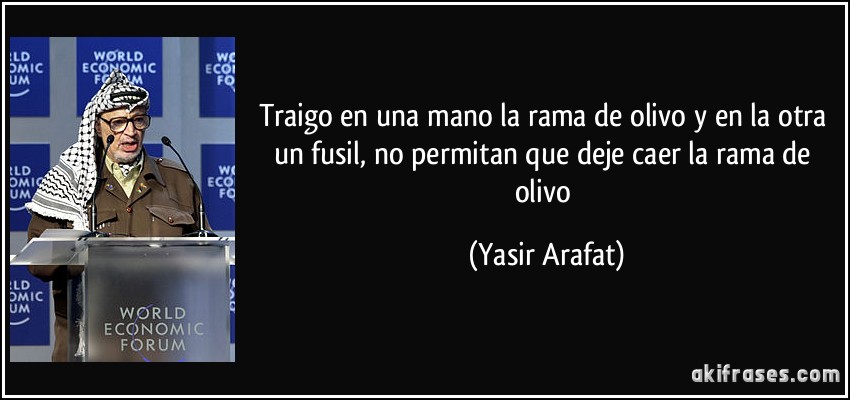 Traigo en una mano la rama de olivo y en la otra un fusil, no permitan que deje caer la rama de olivo (Yasir Arafat)
