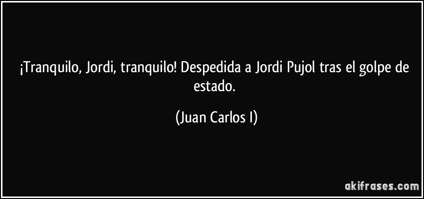 ¡Tranquilo, Jordi, tranquilo! Despedida a Jordi Pujol tras el golpe de estado. (Juan Carlos I)
