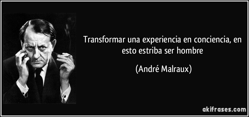 Transformar una experiencia en conciencia, en esto estriba ser hombre (André Malraux)