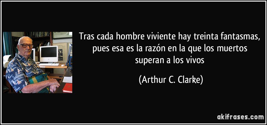 Tras cada hombre viviente hay treinta fantasmas, pues esa es la razón en la que los muertos superan a los vivos (Arthur C. Clarke)