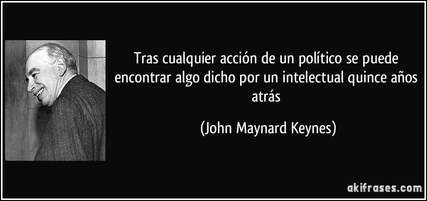 Tras cualquier acción de un político se puede encontrar algo dicho por un intelectual quince años atrás (John Maynard Keynes)
