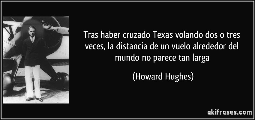 Tras haber cruzado Texas volando dos o tres veces, la distancia de un vuelo alrededor del mundo no parece tan larga (Howard Hughes)