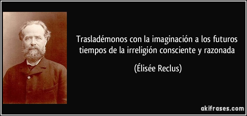 Trasladémonos con la imaginación a los futuros tiempos de la irreligión consciente y razonada (Élisée Reclus)