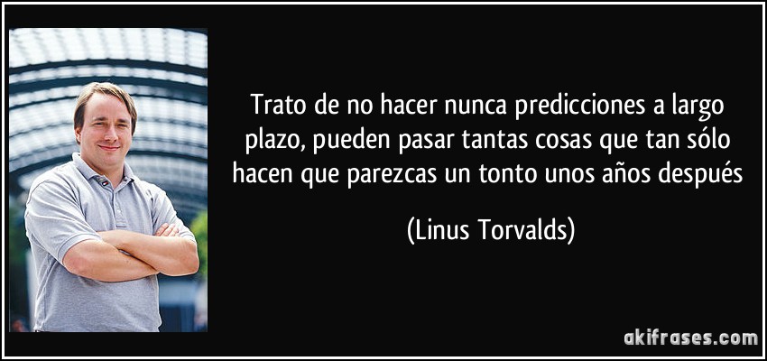 Trato de no hacer nunca predicciones a largo plazo, pueden pasar tantas cosas que tan sólo hacen que parezcas un tonto unos años después (Linus Torvalds)