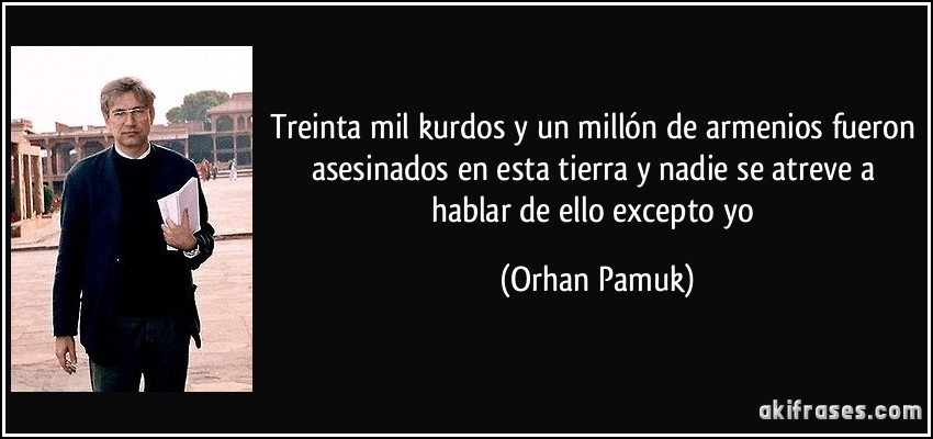 Treinta mil kurdos y un millón de armenios fueron asesinados en esta tierra y nadie se atreve a hablar de ello excepto yo (Orhan Pamuk)
