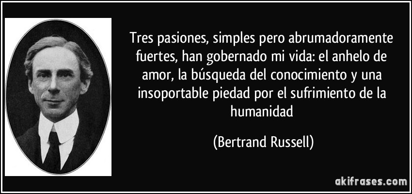 Tres pasiones, simples pero abrumadoramente fuertes, han gobernado mi vida: el anhelo de amor, la búsqueda del conocimiento y una insoportable piedad por el sufrimiento de la humanidad (Bertrand Russell)
