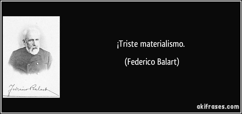 ¡Triste materialismo. (Federico Balart)