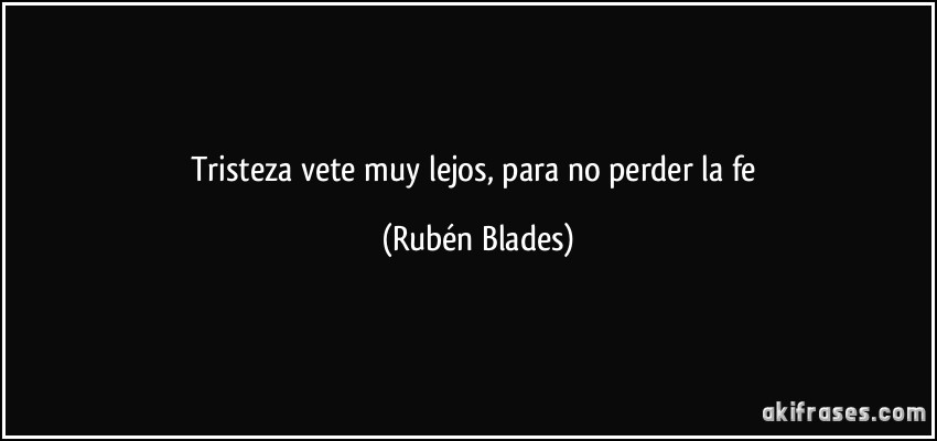Tristeza vete muy lejos, para no perder la fe (Rubén Blades)