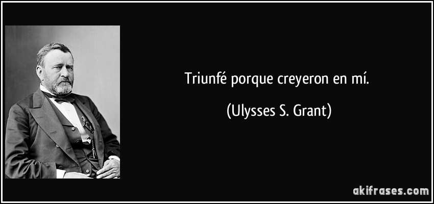 Triunfé porque creyeron en mí. (Ulysses S. Grant)