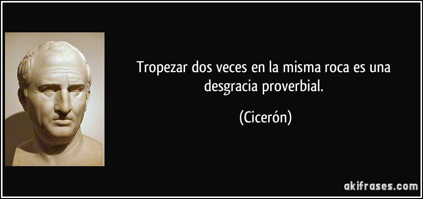 Tropezar dos veces en la misma roca es una desgracia proverbial. (Cicerón)