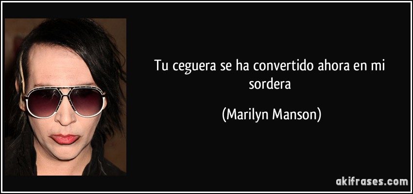 Tu ceguera se ha convertido ahora en mi sordera (Marilyn Manson)
