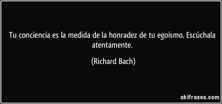 Tu conciencia es la medida de la honradez de tu egoísmo. Escúchala atentamente. (Richard Bach)