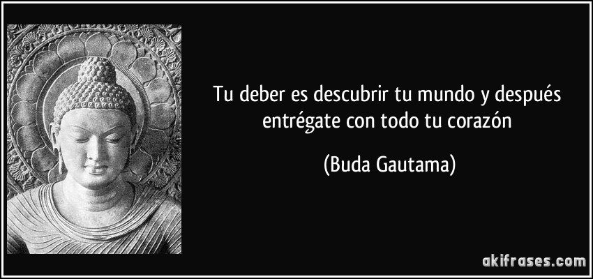 Tu deber es descubrir tu mundo y después entrégate con todo tu corazón (Buda Gautama)