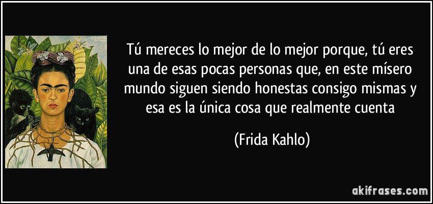 Tú mereces lo mejor de lo mejor porque, tú eres una de esas pocas personas que, en este mísero mundo siguen siendo honestas consigo mismas y esa es la única cosa que realmente cuenta (Frida Kahlo)