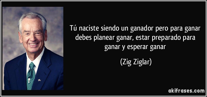 Tú naciste siendo un ganador pero para ganar debes planear ganar, estar preparado para ganar y esperar ganar (Zig Ziglar)
