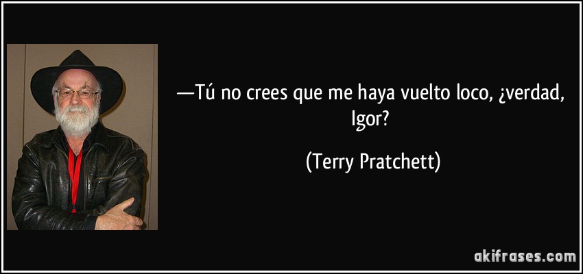—Tú no crees que me haya vuelto loco, ¿verdad, Igor? (Terry Pratchett)