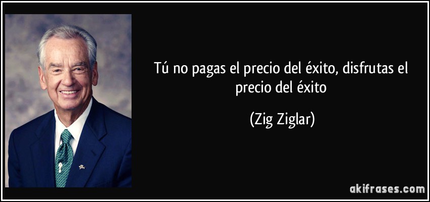 Tú no pagas el precio del éxito, disfrutas el precio del éxito (Zig Ziglar)