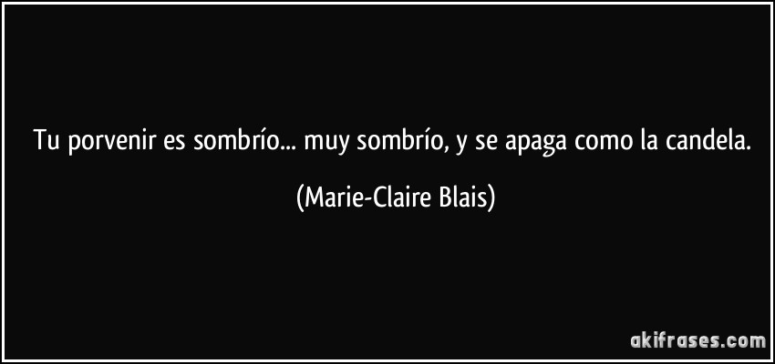 Tu porvenir es sombrío... muy sombrío, y se apaga como la candela. (Marie-Claire Blais)