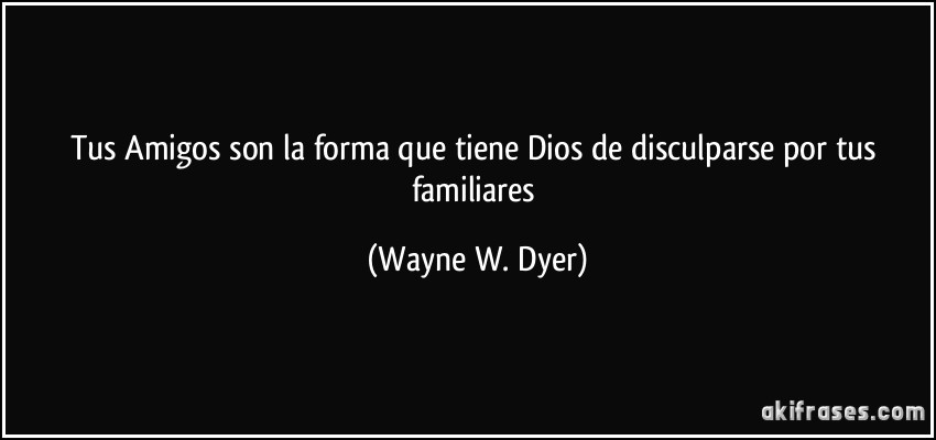 Tus Amigos son la forma que tiene Dios de disculparse por tus familiares (Wayne W. Dyer)