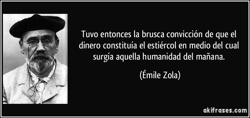 Tuvo entonces la brusca convicción de que el dinero constituía el estiércol en medio del cual surgía aquella humanidad del mañana. (Émile Zola)
