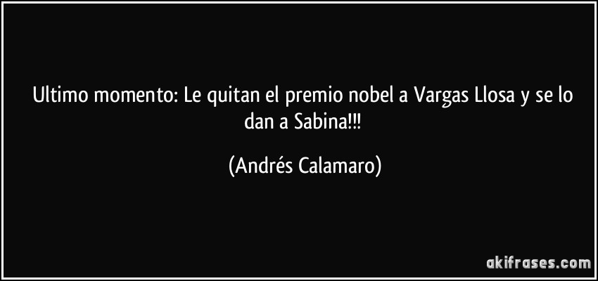Ultimo momento: Le quitan el premio nobel a Vargas Llosa y se lo dan a Sabina!!! (Andrés Calamaro)