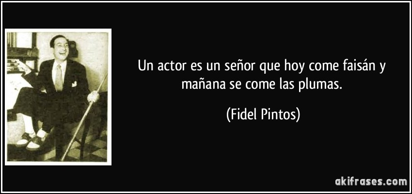 Un actor es un señor que hoy come faisán y mañana se come las plumas. (Fidel Pintos)