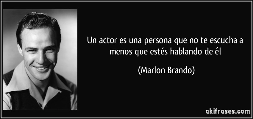 Un actor es una persona que no te escucha a menos que estés hablando de él (Marlon Brando)